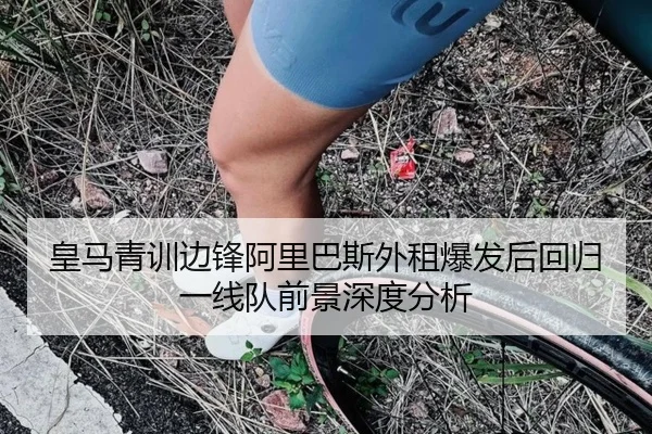皇马青训边锋阿里巴斯外租爆发后回归一线队前景深度分析