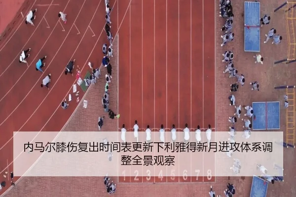 内马尔膝伤复出时间表更新下利雅得新月进攻体系调整全景观察