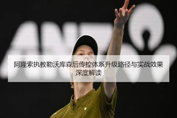 阿隆索执教勒沃库森后传控体系升级路径与实战效果深度解读