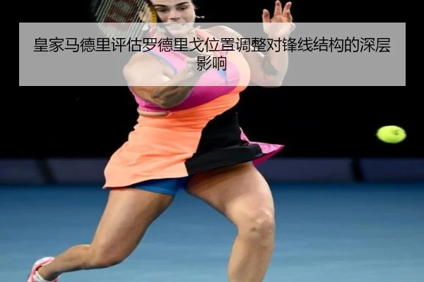 皇家马德里评估罗德里戈位置调整对锋线结构的深层影响