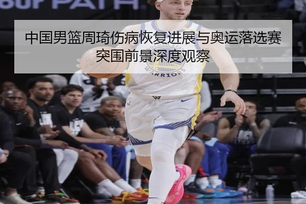 中国男篮周琦伤病恢复进展与奥运落选赛突围前景深度观察