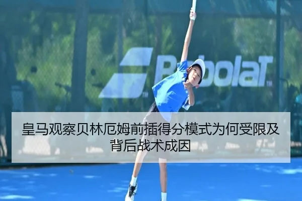 皇马观察贝林厄姆前插得分模式为何受限及背后战术成因