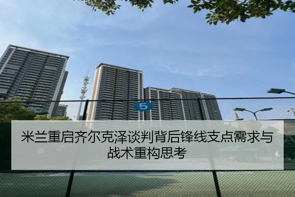米兰重启齐尔克泽谈判背后锋线支点需求与战术重构思考