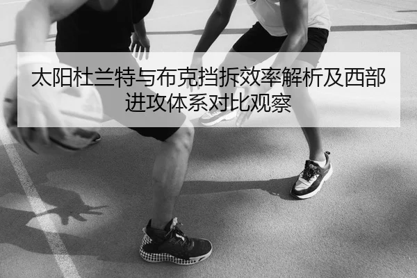 太阳杜兰特与布克挡拆效率解析及西部进攻体系对比观察
