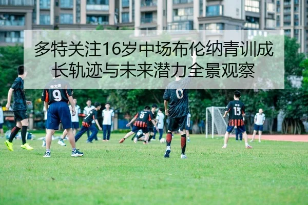 多特关注16岁中场布伦纳青训成长轨迹与未来潜力全景观察