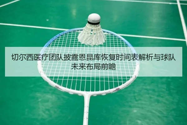 切尔西医疗团队披露恩昆库恢复时间表解析与球队未来布局前瞻