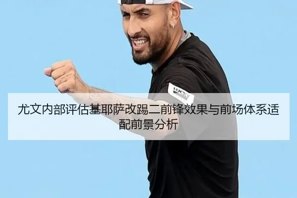 尤文内部评估基耶萨改踢二前锋效果与前场体系适配前景分析