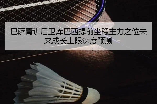 巴萨青训后卫库巴西提前坐稳主力之位未来成长上限深度预测