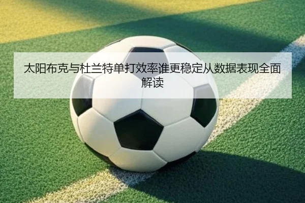 太阳布克与杜兰特单打效率谁更稳定从数据表现全面解读