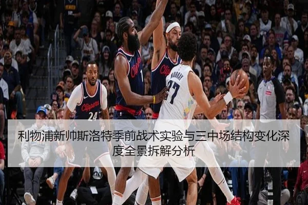 利物浦新帅斯洛特季前战术实验与三中场结构变化深度全景拆解分析