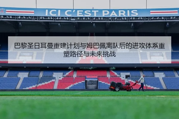 巴黎圣日耳曼重建计划与姆巴佩离队后的进攻体系重塑路径与未来挑战