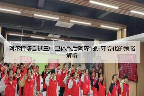 阿尔特塔尝试三中卫体系后阿森纳防守变化的策略解析
