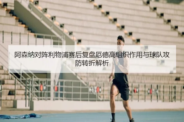 阿森纳对阵利物浦赛后复盘厄德高组织作用与球队攻防转折解析