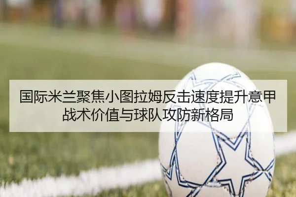 国际米兰聚焦小图拉姆反击速度提升意甲战术价值与球队攻防新格局