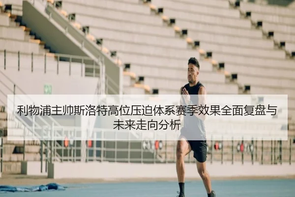 利物浦主帅斯洛特高位压迫体系赛季效果全面复盘与未来走向分析