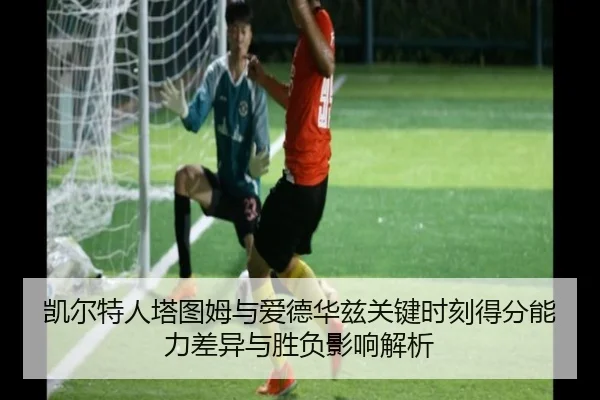 凯尔特人塔图姆与爱德华兹关键时刻得分能力差异与胜负影响解析