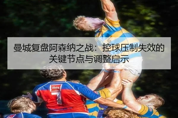 曼城复盘阿森纳之战：控球压制失效的关键节点与调整启示