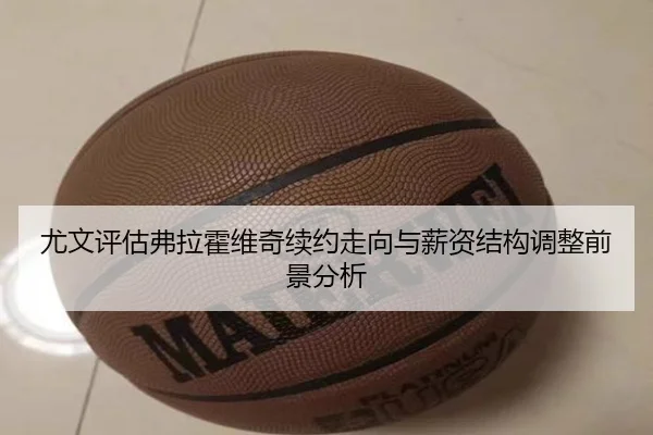 尤文评估弗拉霍维奇续约走向与薪资结构调整前景分析