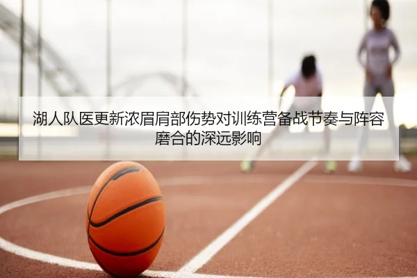 湖人队医更新浓眉肩部伤势对训练营备战节奏与阵容磨合的深远影响