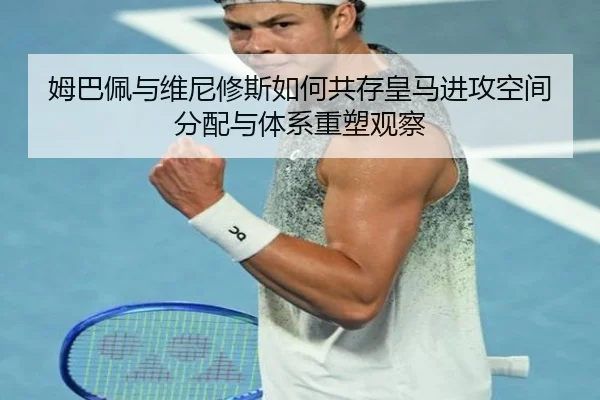 姆巴佩与维尼修斯如何共存皇马进攻空间分配与体系重塑观察