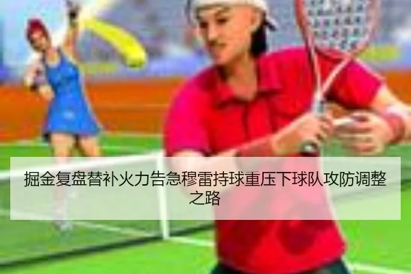 掘金复盘替补火力告急穆雷持球重压下球队攻防调整之路
