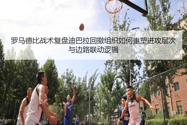 罗马德比战术复盘迪巴拉回撤组织如何重塑进攻层次与边路联动逻辑